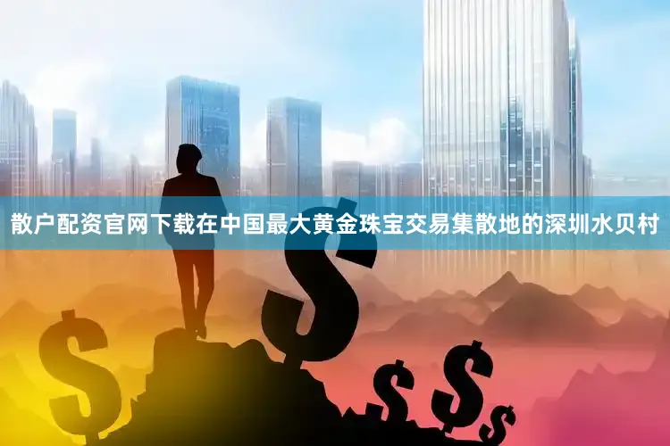 散户配资官网下载在中国最大黄金珠宝交易集散地的深圳水贝村