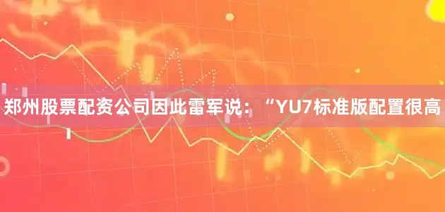 郑州股票配资公司因此雷军说：“YU7标准版配置很高