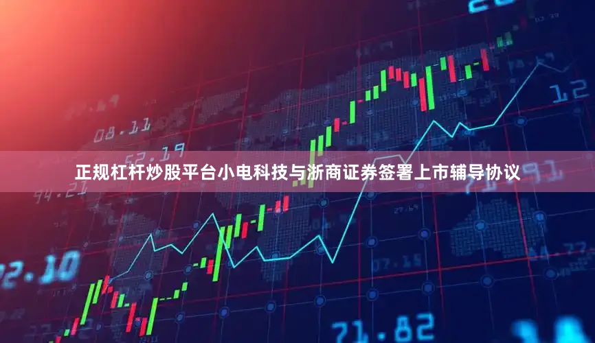 正规杠杆炒股平台小电科技与浙商证券签署上市辅导协议