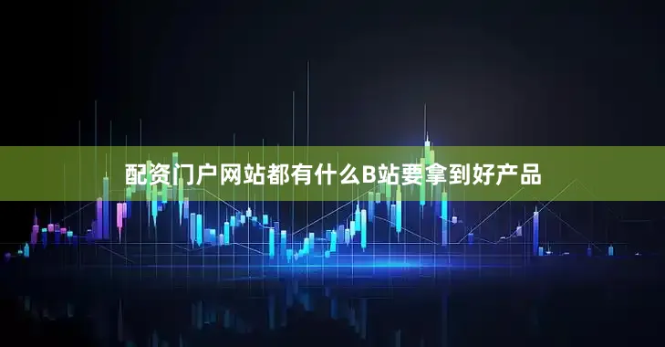配资门户网站都有什么B站要拿到好产品