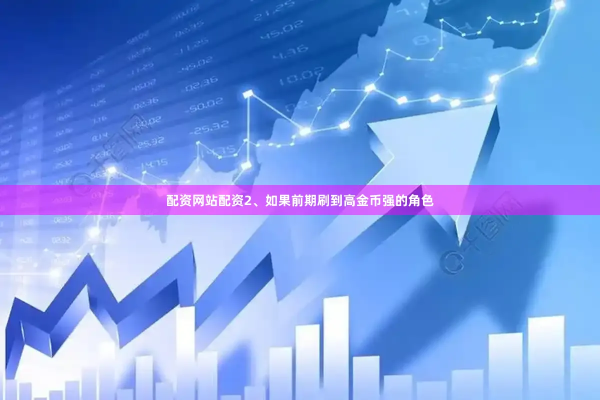 配资网站配资2、如果前期刷到高金币强的角色