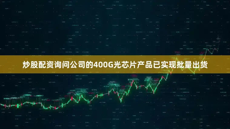 炒股配资询问公司的400G光芯片产品已实现批量出货