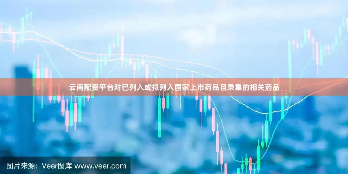 云南配资平台对已列入或拟列入国家上市药品目录集的相关药品