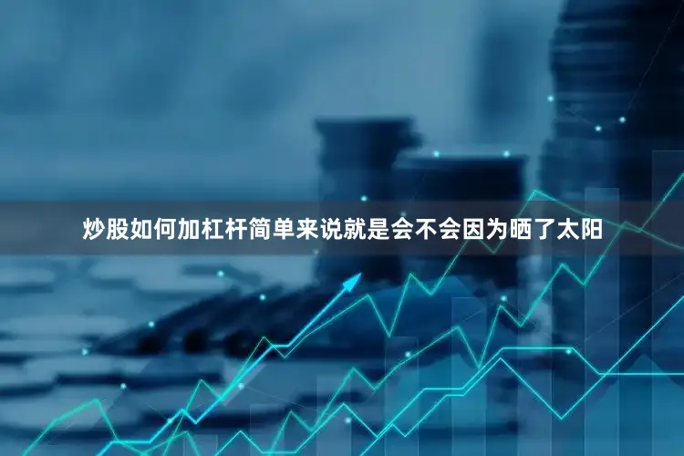 炒股如何加杠杆简单来说就是会不会因为晒了太阳