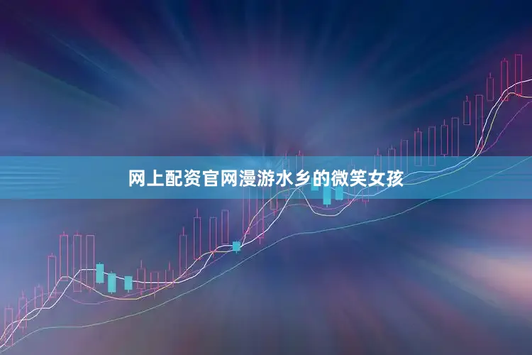 网上配资官网漫游水乡的微笑女孩
