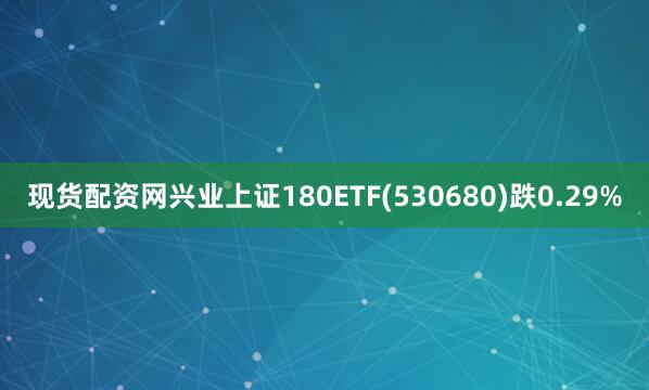 现货配资网兴业上证180ETF(530680)跌0.29%