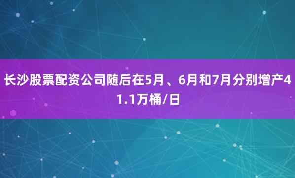 长沙股票配资公司随后在5月、6月和7月分别增产41.1万桶/日