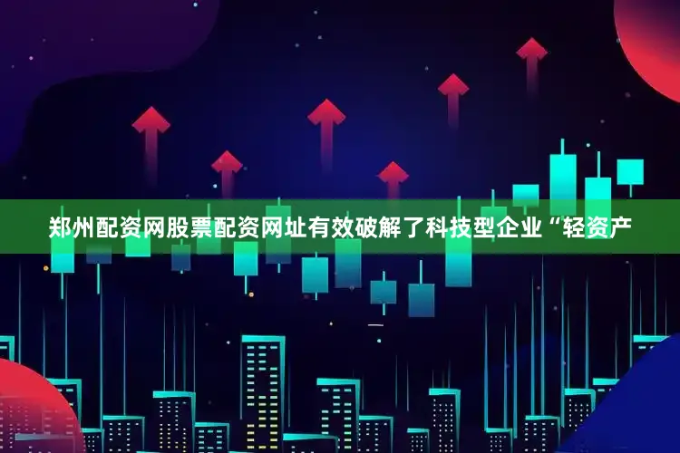 郑州配资网股票配资网址有效破解了科技型企业“轻资产