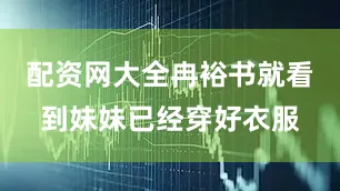 配资网大全冉裕书就看到妹妹已经穿好衣服