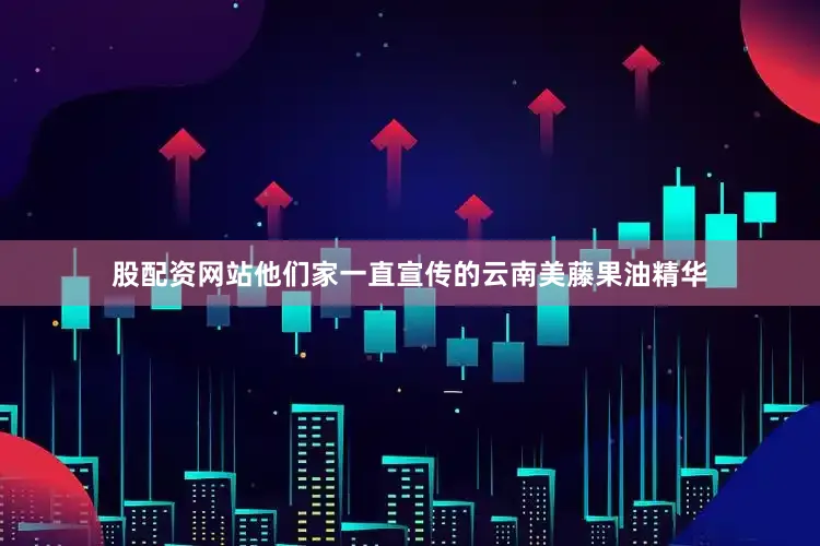 股配资网站他们家一直宣传的云南美藤果油精华