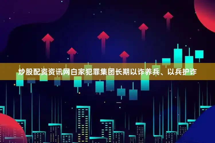 炒股配资资讯网白家犯罪集团长期以诈养兵、以兵护诈