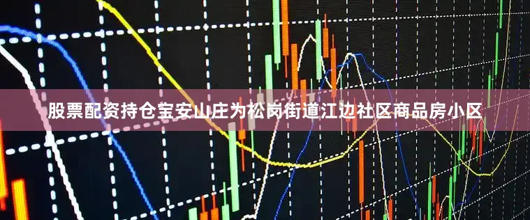 股票配资持仓宝安山庄为松岗街道江边社区商品房小区