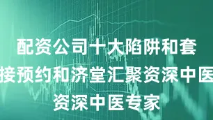 配资公司十大陷阱和套路直接预约和济堂汇聚资深中医专家