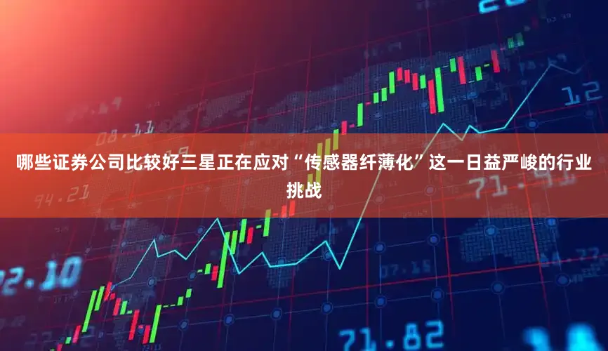 哪些证券公司比较好三星正在应对“传感器纤薄化”这一日益严峻的行业挑战