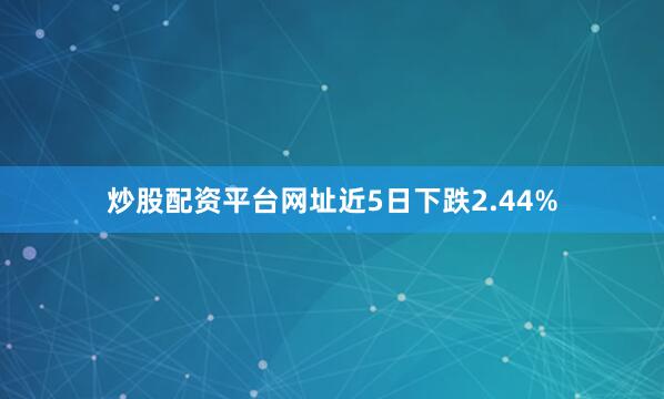 炒股配资平台网址近5日下跌2.44%