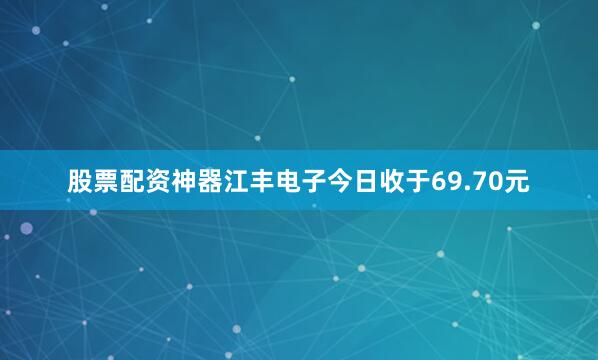 股票配资神器江丰电子今日收于69.70元