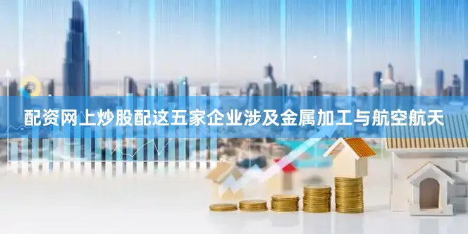 配资网上炒股配这五家企业涉及金属加工与航空航天