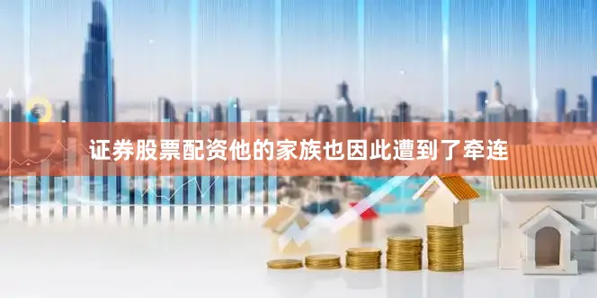 证券股票配资他的家族也因此遭到了牵连