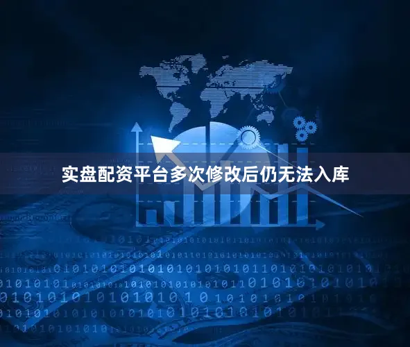实盘配资平台多次修改后仍无法入库