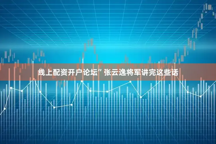 线上配资开户论坛”张云逸将军讲完这些话