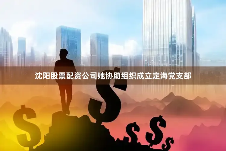 沈阳股票配资公司她协助组织成立定海党支部