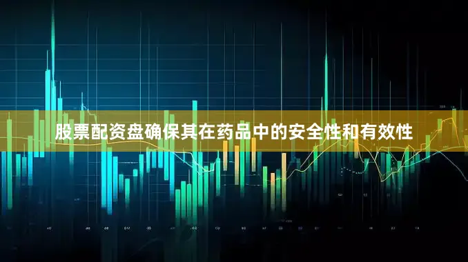 股票配资盘确保其在药品中的安全性和有效性