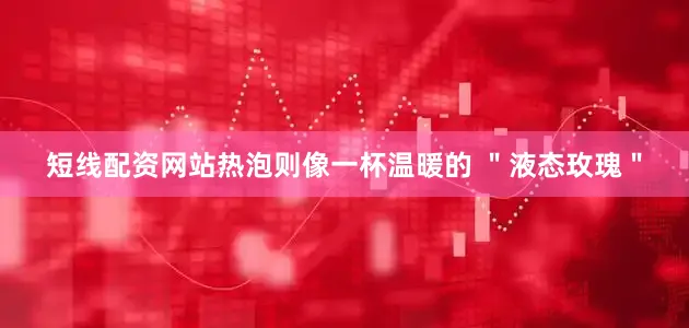 短线配资网站热泡则像一杯温暖的 ＂液态玫瑰＂