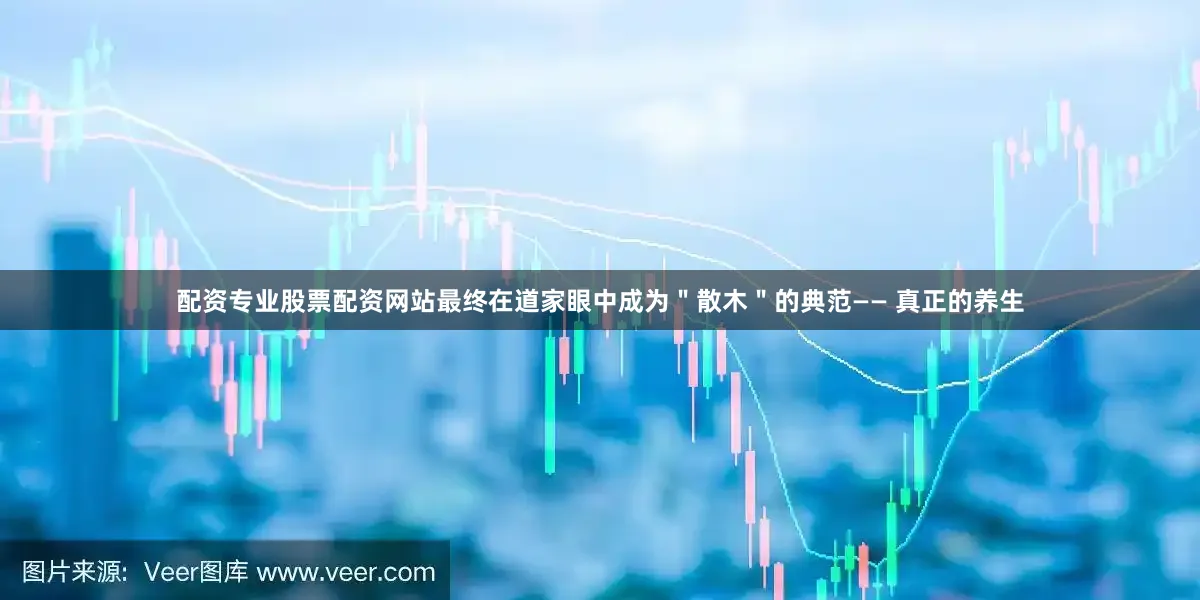 配资专业股票配资网站最终在道家眼中成为＂散木＂的典范—— 真正的养生