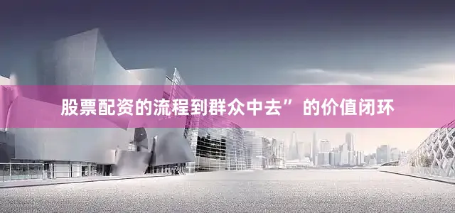 股票配资的流程到群众中去” 的价值闭环