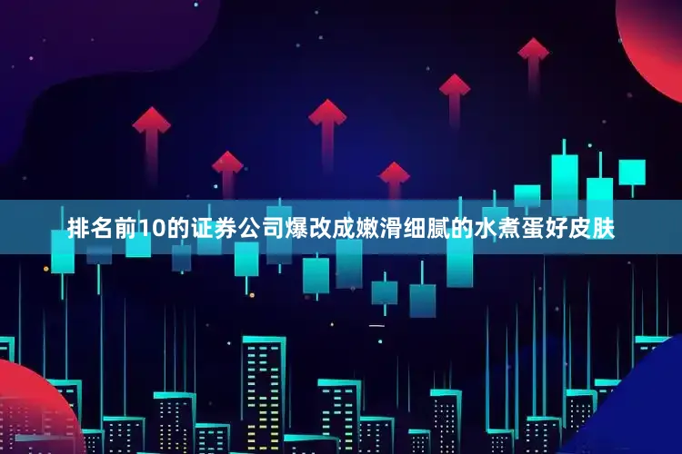 排名前10的证券公司爆改成嫩滑细腻的水煮蛋好皮肤