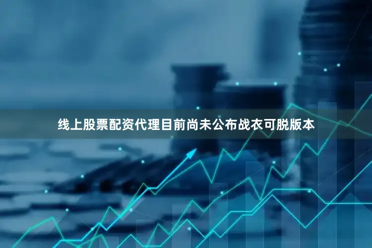 线上股票配资代理目前尚未公布战衣可脱版本