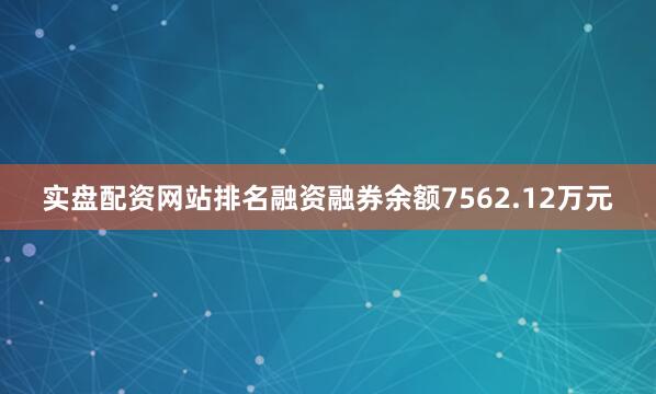 实盘配资网站排名融资融券余额7562.12万元
