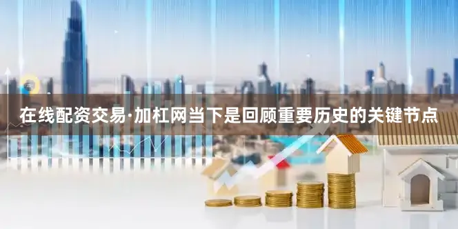 在线配资交易·加杠网当下是回顾重要历史的关键节点