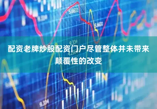 配资老牌炒股配资门户尽管整体并未带来颠覆性的改变