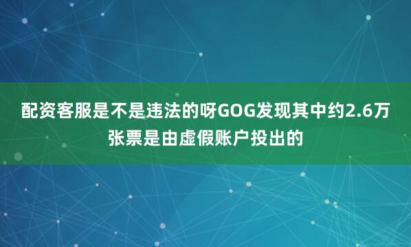配资客服是不是违法的呀GOG发现其中约2.6万张票是由虚假账户投出的