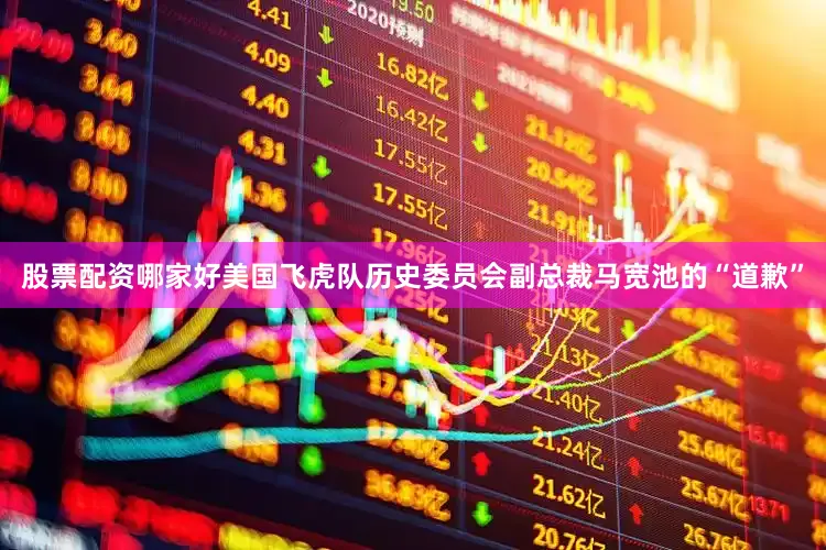 股票配资哪家好美国飞虎队历史委员会副总裁马宽池的“道歉”