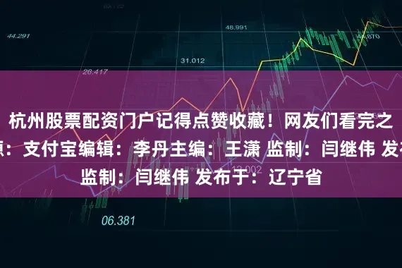杭州股票配资门户记得点赞收藏！网友们看完之后表示：来源：支付宝编辑：李丹主编：王潇 监制：闫继伟 发布于：辽宁省