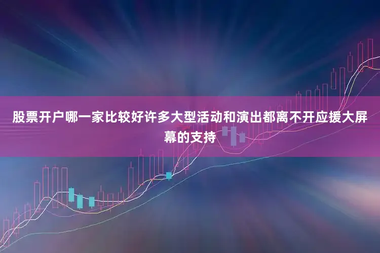 股票开户哪一家比较好许多大型活动和演出都离不开应援大屏幕的支持