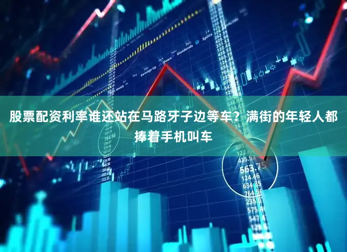股票配资利率谁还站在马路牙子边等车？满街的年轻人都捧着手机叫车