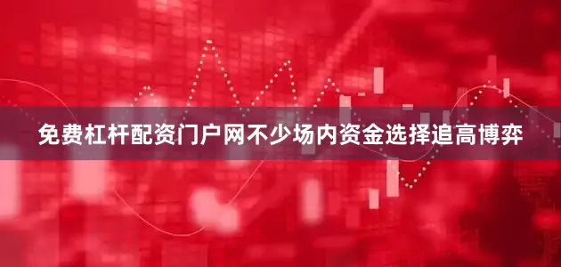 免费杠杆配资门户网不少场内资金选择追高博弈