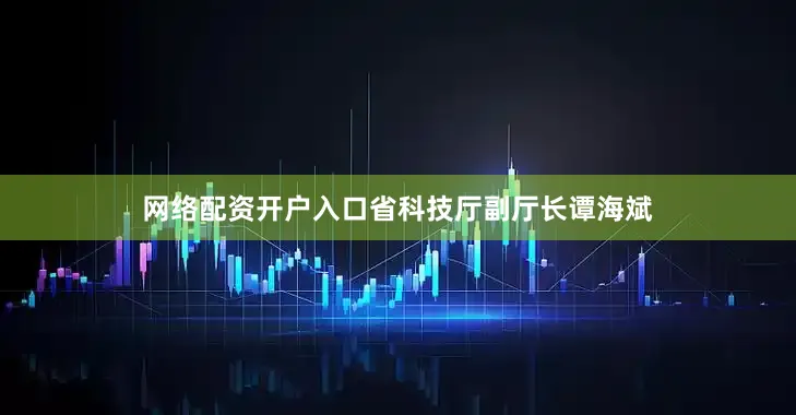 网络配资开户入口省科技厅副厅长谭海斌