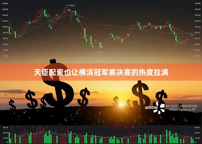 天臣配资也让横滨冠军赛决赛的热度拉满