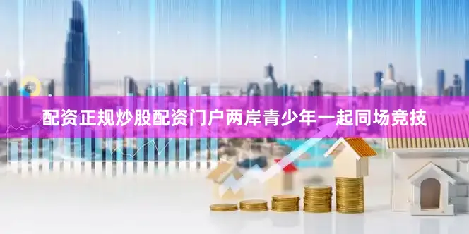 配资正规炒股配资门户两岸青少年一起同场竞技