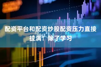 配资平台和配资炒股配资压力直接拉满！除了学习