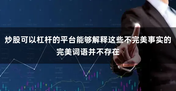 炒股可以杠杆的平台能够解释这些不完美事实的完美词语并不存在