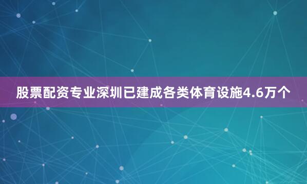 股票配资专业深圳已建成各类体育设施4.6万个