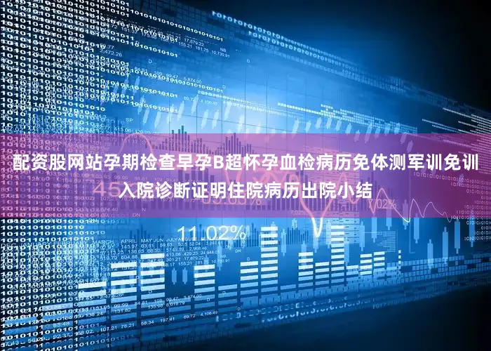 配资股网站孕期检查早孕B超怀孕血检病历免体测军训免训入院诊断证明住院病历出院小结
