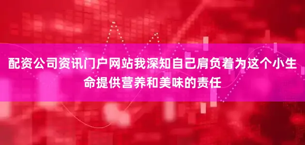 配资公司资讯门户网站我深知自己肩负着为这个小生命提供营养和美味的责任