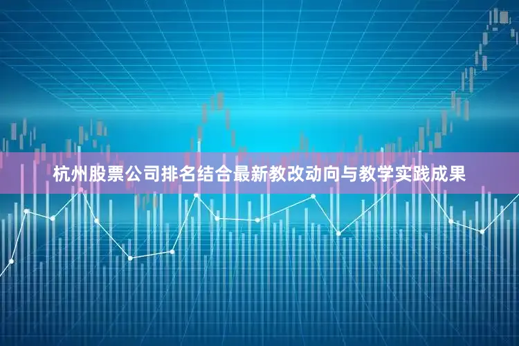 杭州股票公司排名结合最新教改动向与教学实践成果