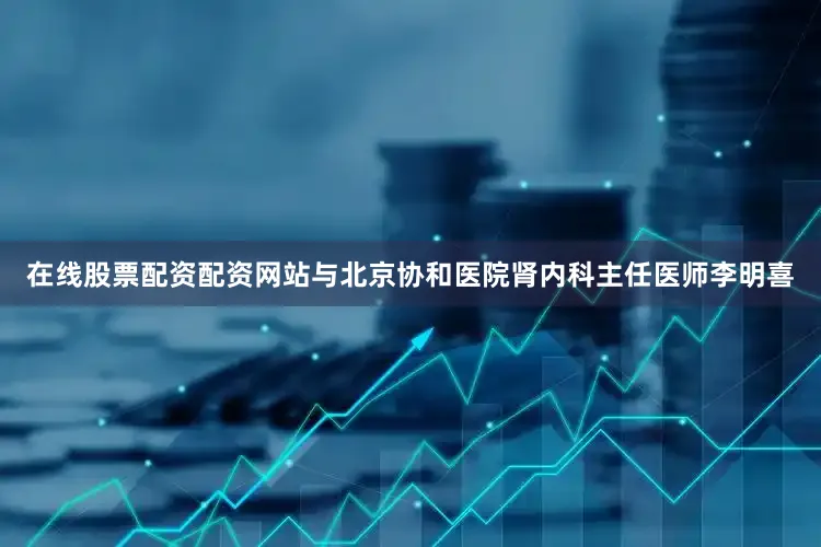 在线股票配资配资网站与北京协和医院肾内科主任医师李明喜